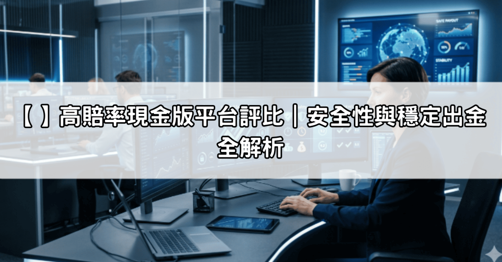 【】高賠率現金版平台評比｜安全性與穩定出金全解析